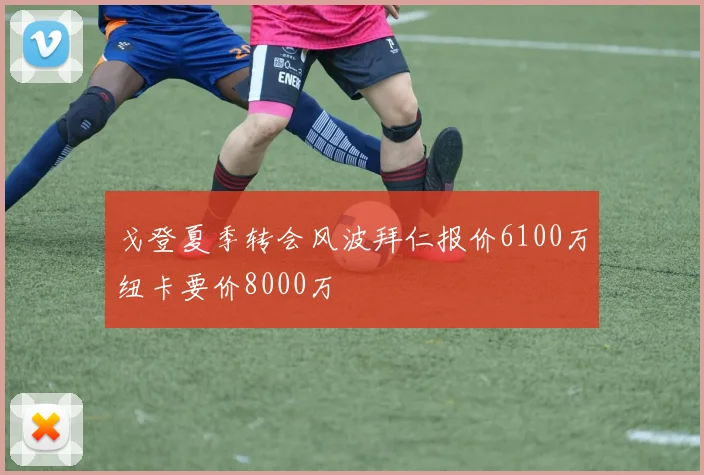 戈登夏季转会风波拜仁报价6100万纽卡要价8000万