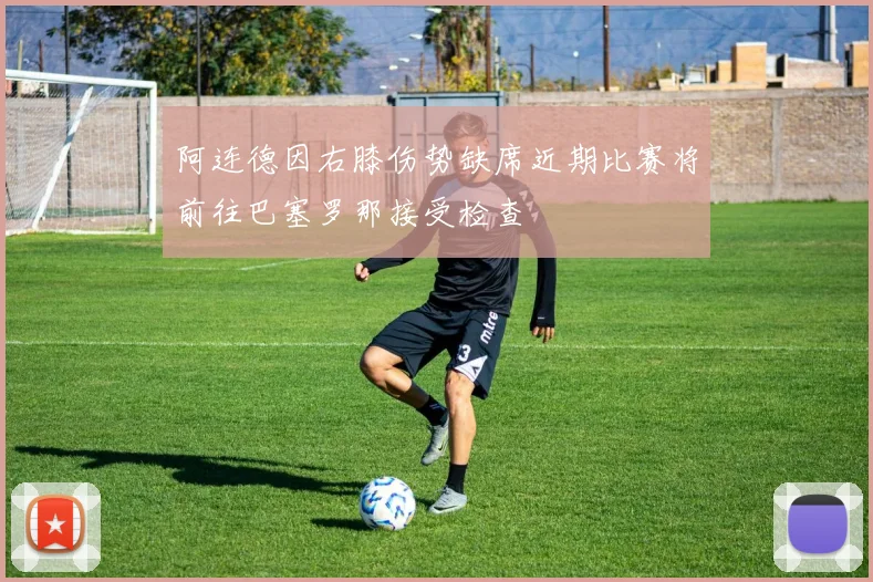 阿连德因右膝伤势缺席近期比赛将前往巴塞罗那接受检查
