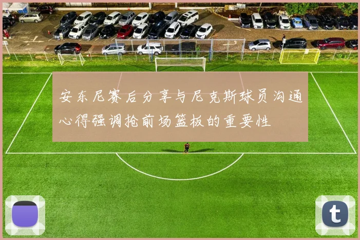 安东尼赛后分享与尼克斯球员沟通心得强调抢前场篮板的重要性