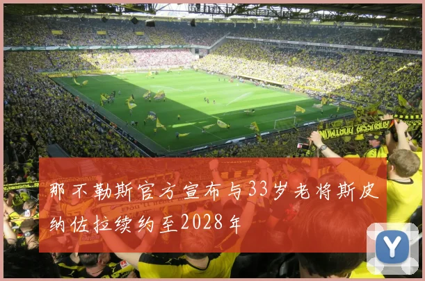 那不勒斯官方宣布与33岁老将斯皮纳佐拉续约至2028年