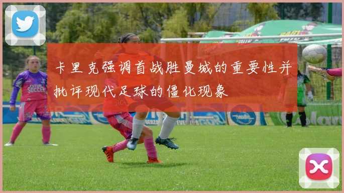 卡里克强调首战胜曼城的重要性并批评现代足球的僵化现象