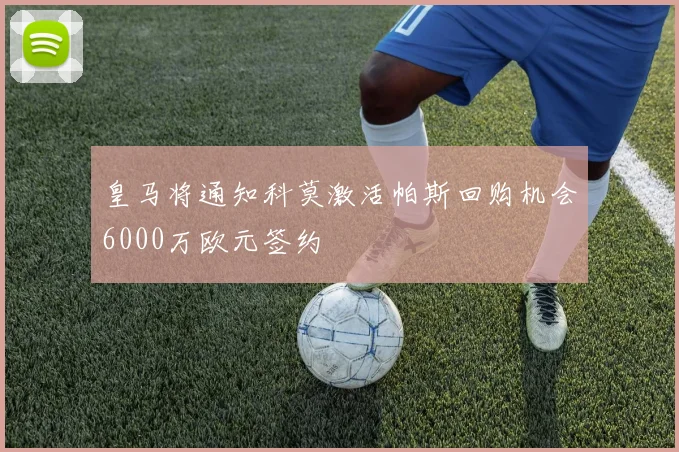 皇马将通知科莫激活帕斯回购机会6000万欧元签约