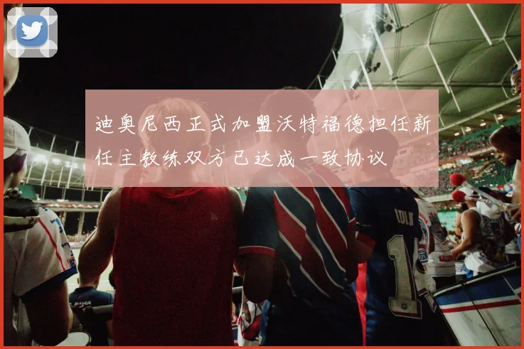 迪奥尼西正式加盟沃特福德担任新任主教练双方已达成一致协议