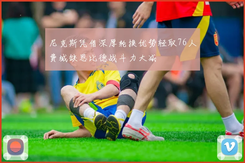尼克斯凭借深厚轮换优势轻取76人费城缺恩比德战斗力大减
