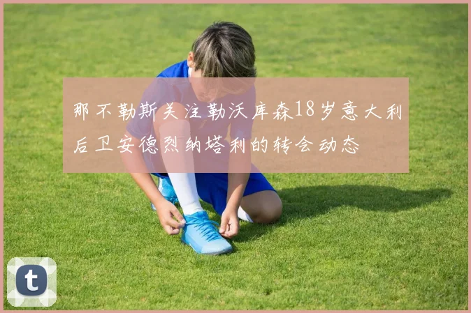 那不勒斯关注勒沃库森18岁意大利后卫安德烈纳塔利的转会动态