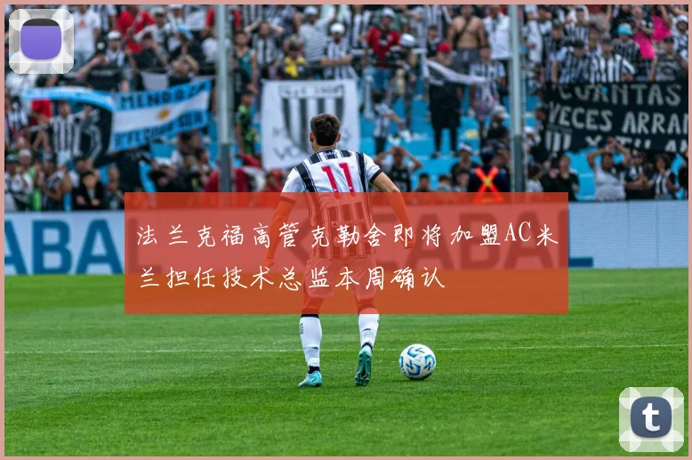 法兰克福高管克勒舍即将加盟AC米兰担任技术总监本周确认