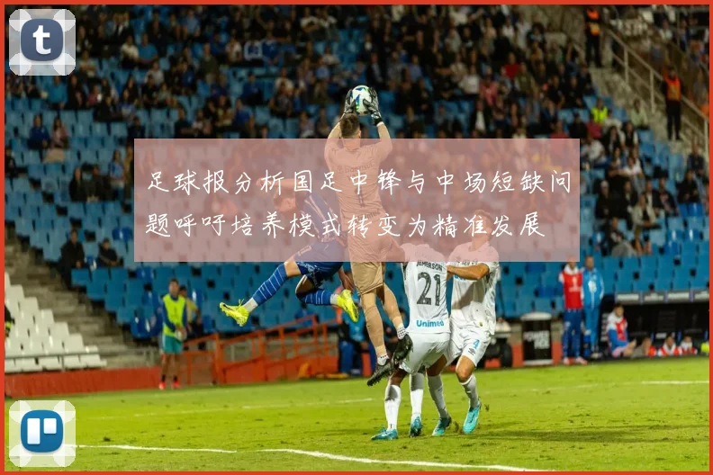 足球报分析国足中锋与中场短缺问题呼吁培养模式转变为精准发展