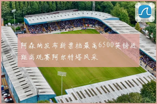 阿森纳发布新票档最高6500英镑近距离观赛阿尔特塔风采