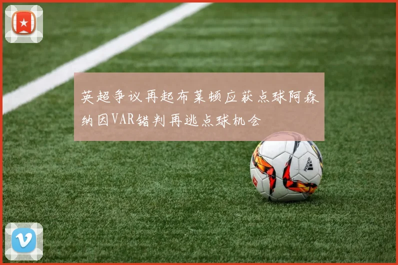 英超争议再起布莱顿应获点球阿森纳因VAR错判再逃点球机会