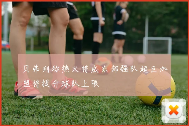 贝弗利称热火将成东部强队超巨加盟将提升球队上限