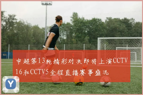 中超第13轮精彩对决即将上演CCTV16和CCTV5全程直播赛事盛况