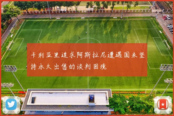 卡利亚里追求阿斯拉尼遭遇国米坚持永久出售的谈判困境