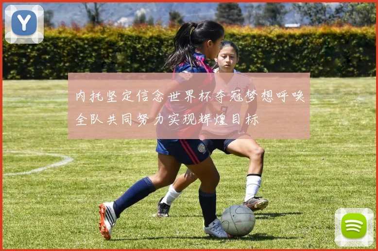 内托坚定信念世界杯夺冠梦想呼唤全队共同努力实现辉煌目标