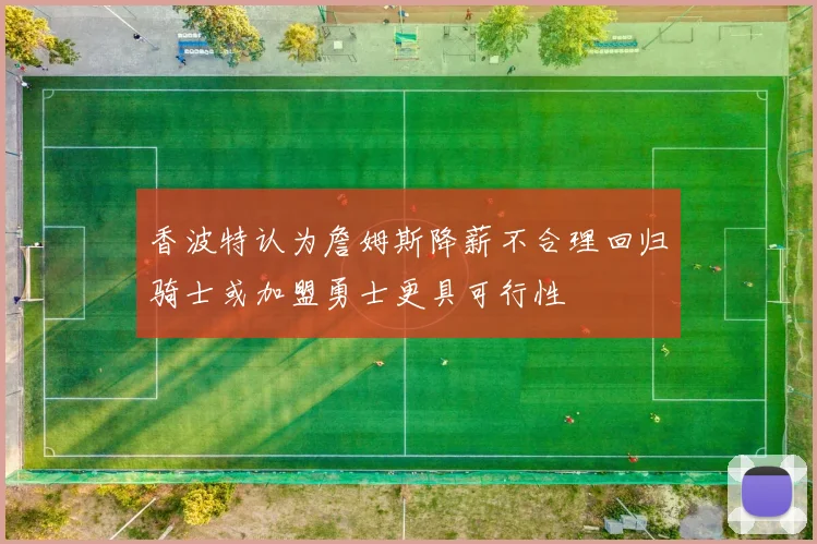 香波特认为詹姆斯降薪不合理回归骑士或加盟勇士更具可行性