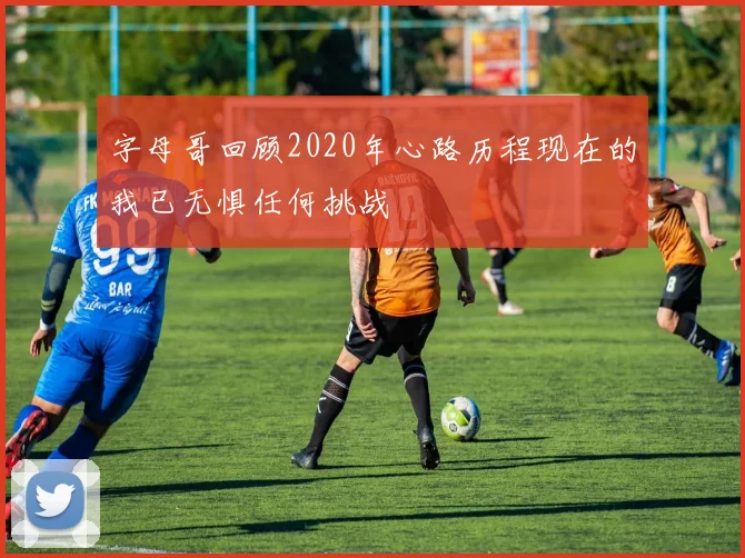 字母哥回顾2020年心路历程现在的我已无惧任何挑战