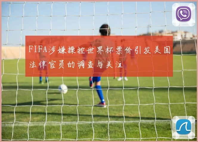 FIFA涉嫌操控世界杯票价引发美国法律官员的调查与关注