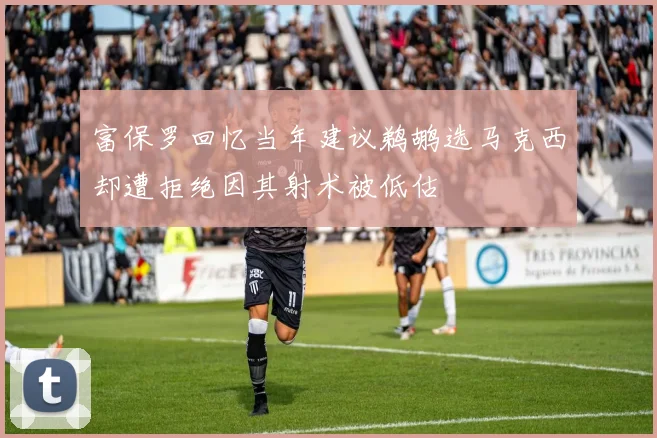富保罗回忆当年建议鹈鹕选马克西却遭拒绝因其射术被低估