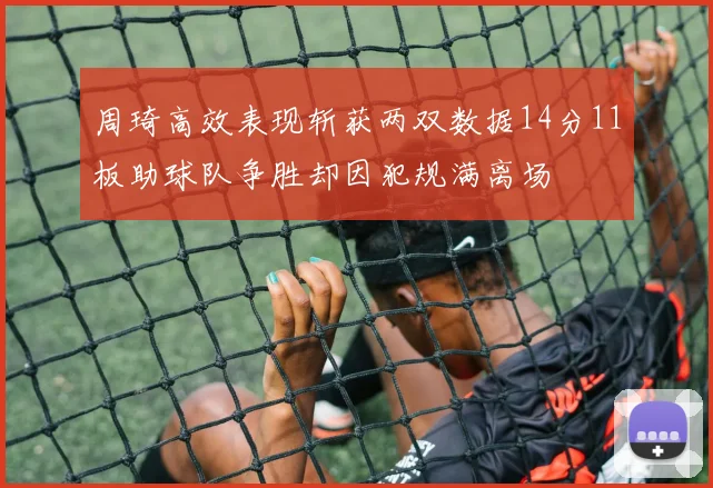 周琦高效表现斩获两双数据14分11板助球队争胜却因犯规满离场