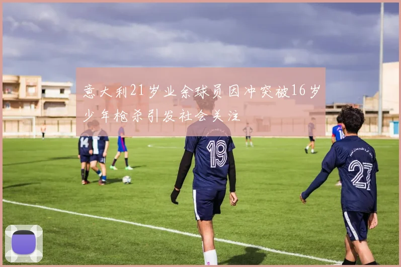 意大利21岁业余球员因冲突被16岁少年枪杀引发社会关注