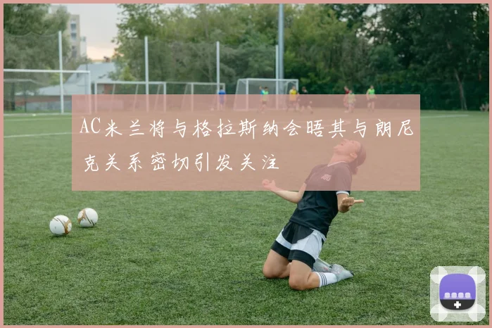 AC米兰将与格拉斯纳会晤其与朗尼克关系密切引发关注