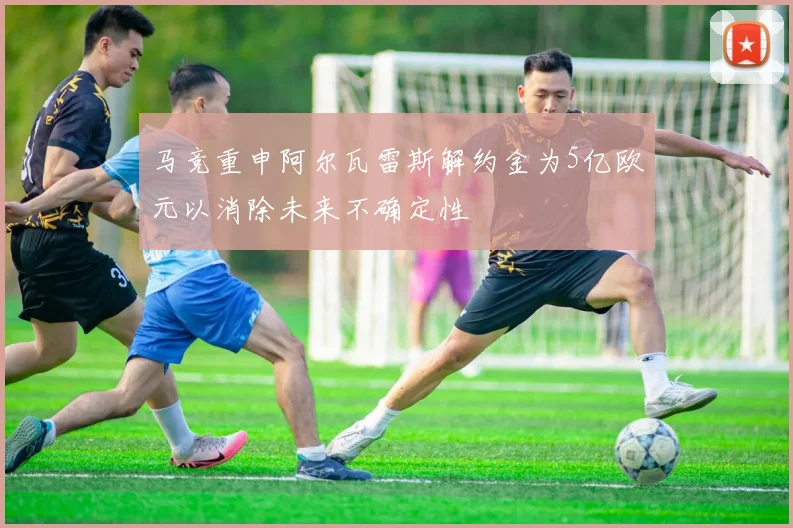 马竞重申阿尔瓦雷斯解约金为5亿欧元以消除未来不确定性