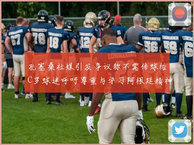 孔塞桑社媒引发争议称不需传球给C罗球迷呼吁尊重与学习阿根廷精神