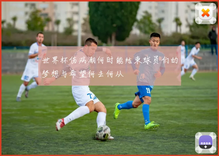 世界杯伤病潮何时能结束球员们的梦想与希望何去何从