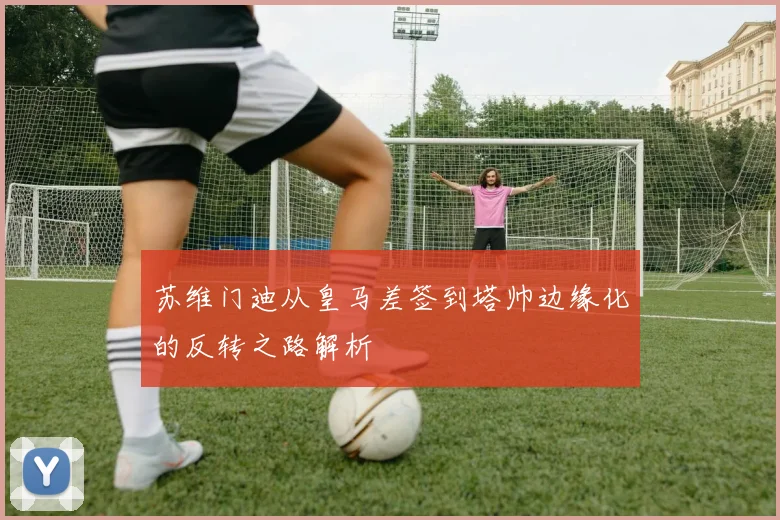 苏维门迪从皇马差签到塔帅边缘化的反转之路解析