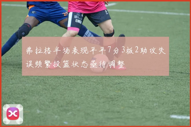 弗拉格半场表现平平7分3板2助攻失误频繁投篮状态亟待调整
