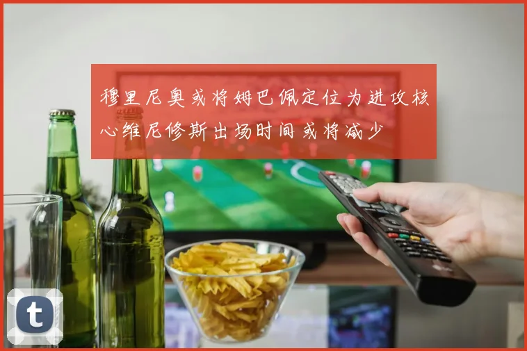 穆里尼奥或将姆巴佩定位为进攻核心维尼修斯出场时间或将减少