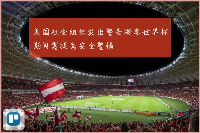 美国社会组织发出警告游客世界杯期间需提高安全警惕
