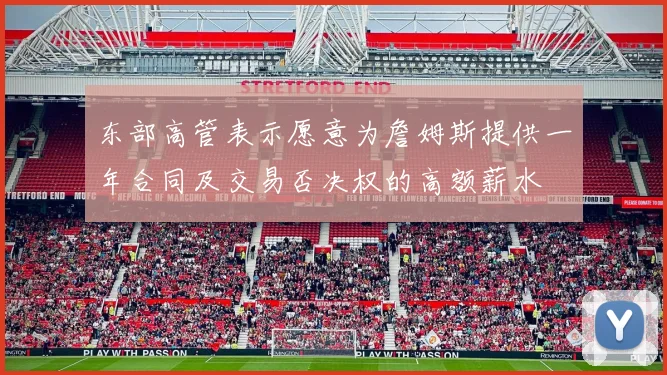 东部高管表示愿意为詹姆斯提供一年合同及交易否决权的高额薪水