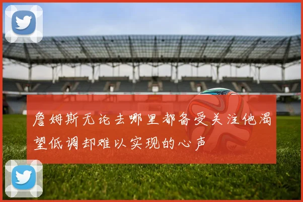 詹姆斯无论去哪里都备受关注他渴望低调却难以实现的心声