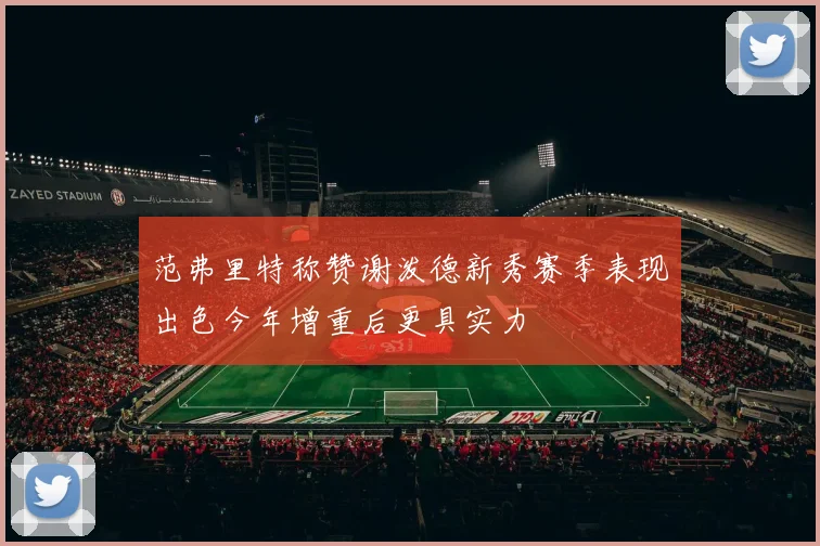 范弗里特称赞谢泼德新秀赛季表现出色今年增重后更具实力