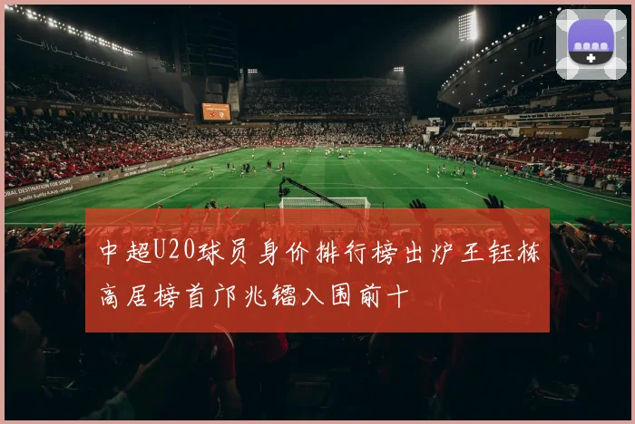 中超U20球员身价排行榜出炉王钰栋高居榜首邝兆镭入围前十